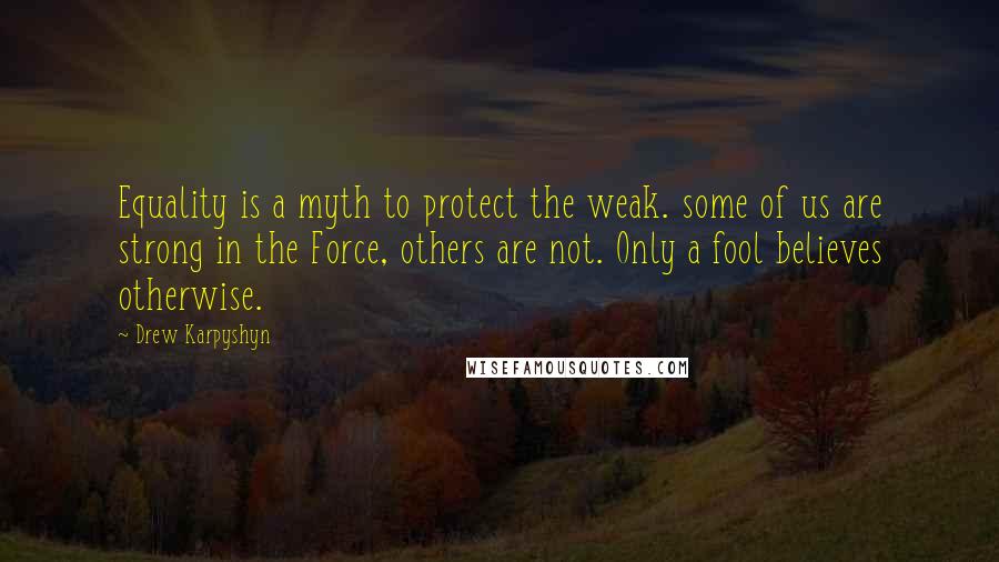 Drew Karpyshyn Quotes: Equality is a myth to protect the weak. some of us are strong in the Force, others are not. Only a fool believes otherwise.
