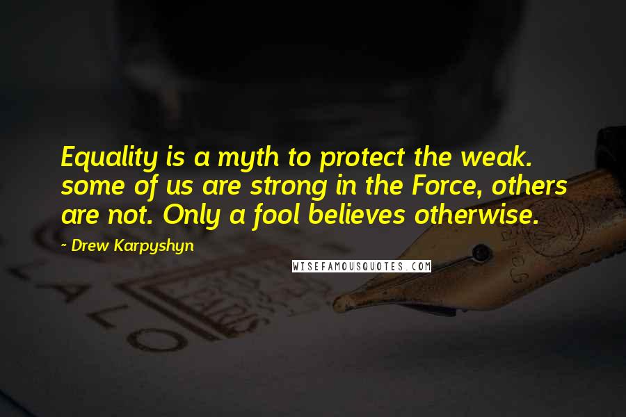 Drew Karpyshyn Quotes: Equality is a myth to protect the weak. some of us are strong in the Force, others are not. Only a fool believes otherwise.