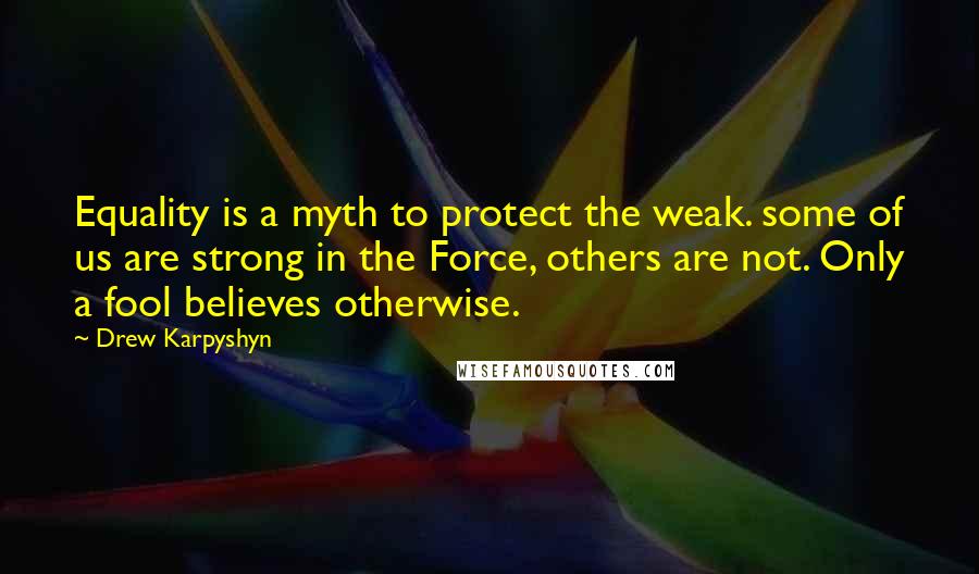 Drew Karpyshyn Quotes: Equality is a myth to protect the weak. some of us are strong in the Force, others are not. Only a fool believes otherwise.