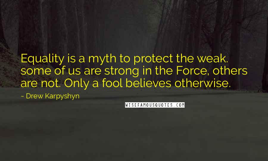 Drew Karpyshyn Quotes: Equality is a myth to protect the weak. some of us are strong in the Force, others are not. Only a fool believes otherwise.