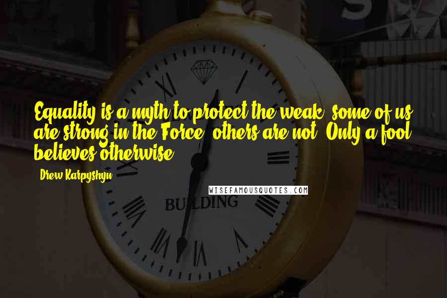 Drew Karpyshyn Quotes: Equality is a myth to protect the weak. some of us are strong in the Force, others are not. Only a fool believes otherwise.