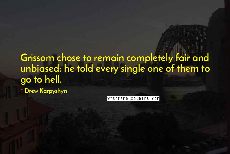 Drew Karpyshyn Quotes: Grissom chose to remain completely fair and unbiased: he told every single one of them to go to hell.