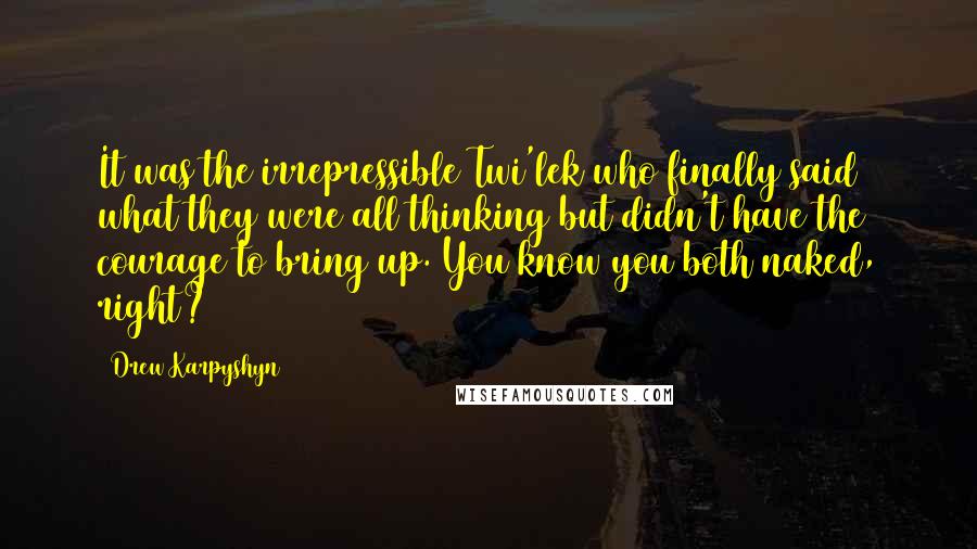 Drew Karpyshyn Quotes: It was the irrepressible Twi'lek who finally said what they were all thinking but didn't have the courage to bring up. You know you both naked, right?