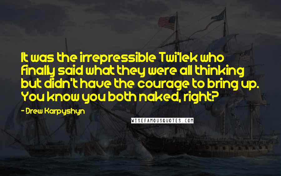 Drew Karpyshyn Quotes: It was the irrepressible Twi'lek who finally said what they were all thinking but didn't have the courage to bring up. You know you both naked, right?