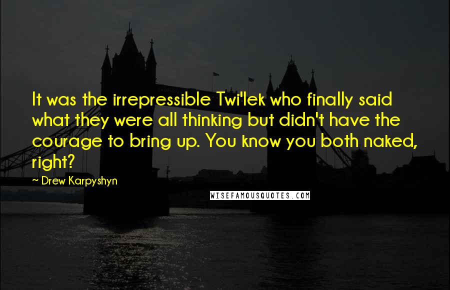 Drew Karpyshyn Quotes: It was the irrepressible Twi'lek who finally said what they were all thinking but didn't have the courage to bring up. You know you both naked, right?