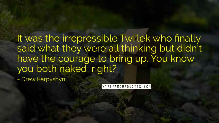 Drew Karpyshyn Quotes: It was the irrepressible Twi'lek who finally said what they were all thinking but didn't have the courage to bring up. You know you both naked, right?