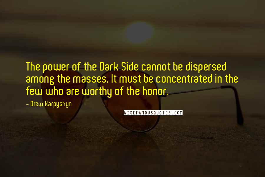 Drew Karpyshyn Quotes: The power of the Dark Side cannot be dispersed among the masses. It must be concentrated in the few who are worthy of the honor.