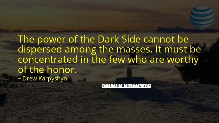 Drew Karpyshyn Quotes: The power of the Dark Side cannot be dispersed among the masses. It must be concentrated in the few who are worthy of the honor.