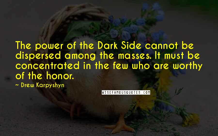 Drew Karpyshyn Quotes: The power of the Dark Side cannot be dispersed among the masses. It must be concentrated in the few who are worthy of the honor.
