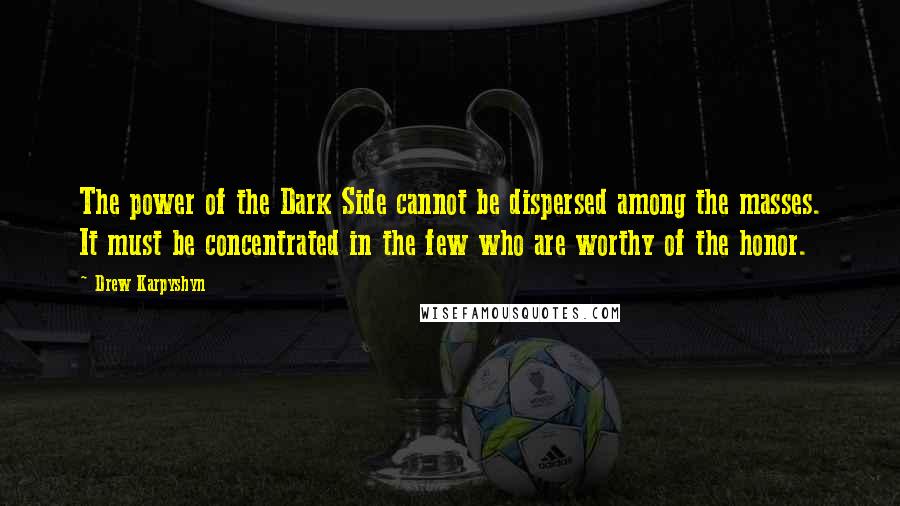 Drew Karpyshyn Quotes: The power of the Dark Side cannot be dispersed among the masses. It must be concentrated in the few who are worthy of the honor.