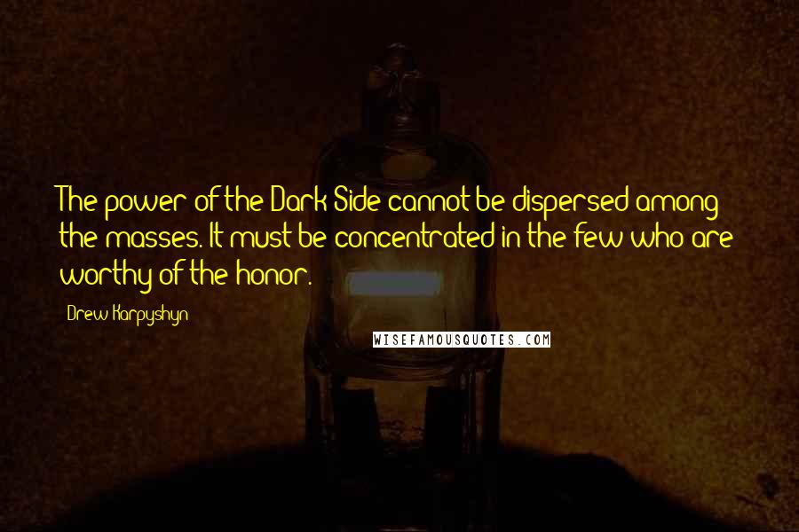 Drew Karpyshyn Quotes: The power of the Dark Side cannot be dispersed among the masses. It must be concentrated in the few who are worthy of the honor.