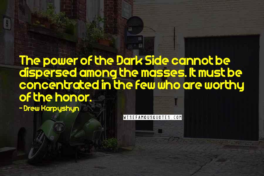 Drew Karpyshyn Quotes: The power of the Dark Side cannot be dispersed among the masses. It must be concentrated in the few who are worthy of the honor.