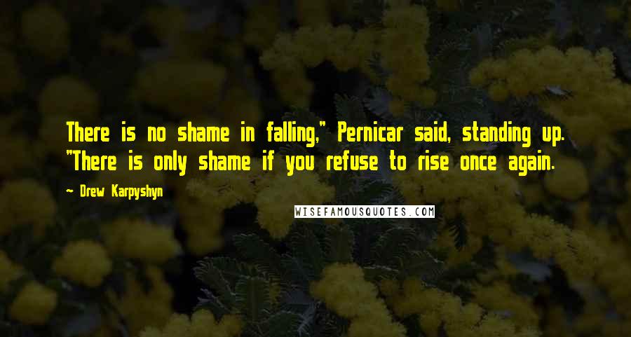 Drew Karpyshyn Quotes: There is no shame in falling," Pernicar said, standing up. "There is only shame if you refuse to rise once again.