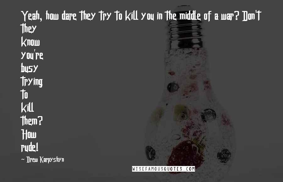 Drew Karpyshyn Quotes: Yeah, how dare they try to kill you in the middle of a war? Don't they know you're busy trying to kill them? How rude!