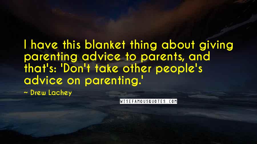 Drew Lachey Quotes: I have this blanket thing about giving parenting advice to parents, and that's: 'Don't take other people's advice on parenting.'