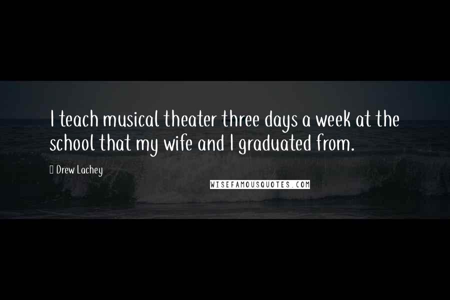 Drew Lachey Quotes: I teach musical theater three days a week at the school that my wife and I graduated from.