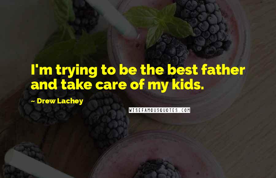 Drew Lachey Quotes: I'm trying to be the best father and take care of my kids.