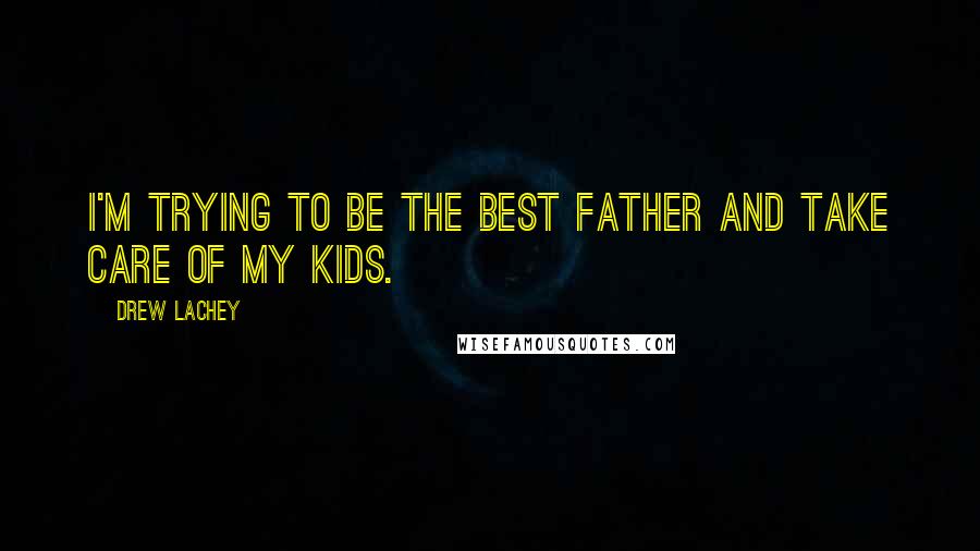 Drew Lachey Quotes: I'm trying to be the best father and take care of my kids.