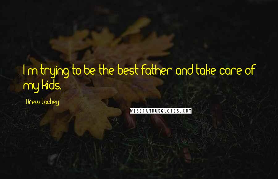 Drew Lachey Quotes: I'm trying to be the best father and take care of my kids.