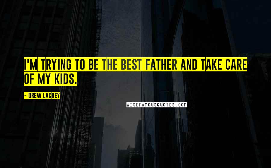 Drew Lachey Quotes: I'm trying to be the best father and take care of my kids.