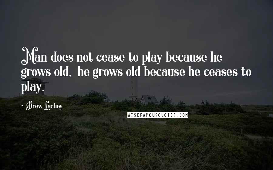 Drew Lachey Quotes: Man does not cease to play because he grows old, he grows old because he ceases to play.