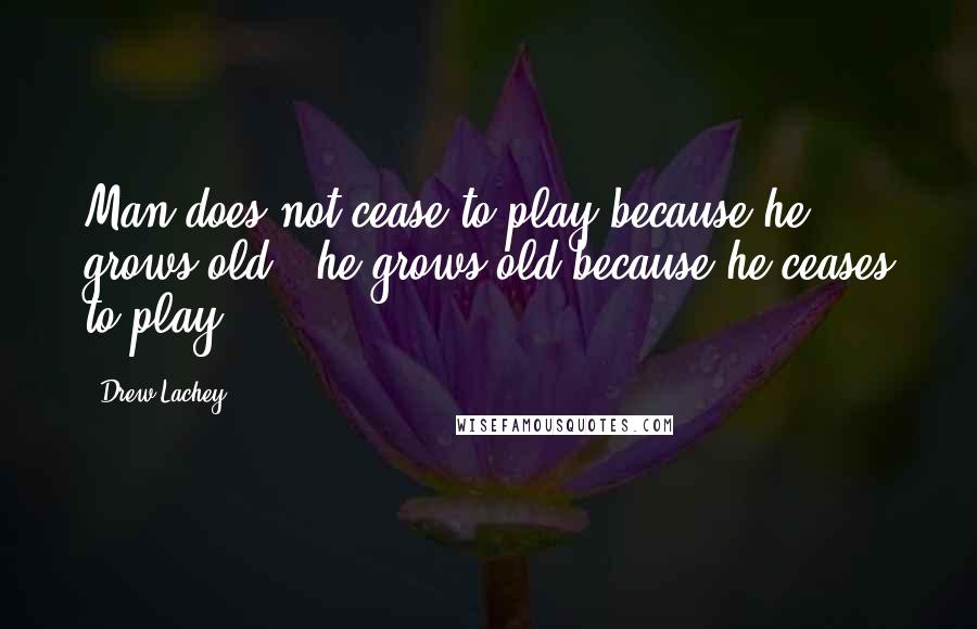 Drew Lachey Quotes: Man does not cease to play because he grows old,  he grows old because he ceases to play.