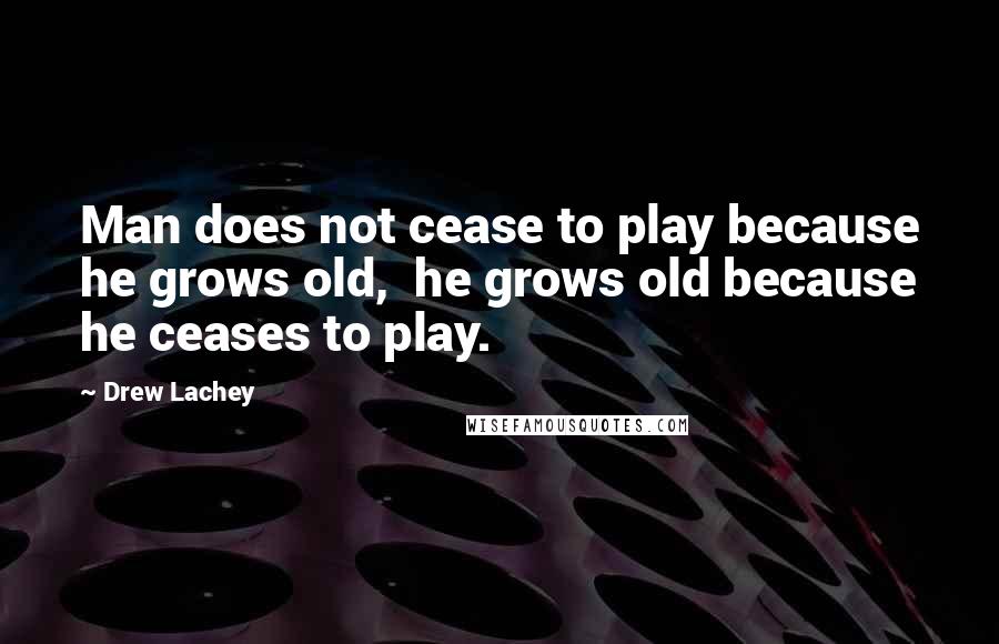 Drew Lachey Quotes: Man does not cease to play because he grows old,  he grows old because he ceases to play.