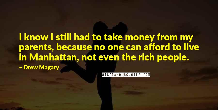 Drew Magary Quotes: I know I still had to take money from my parents, because no one can afford to live in Manhattan, not even the rich people.