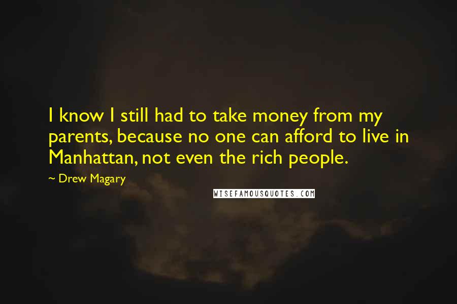 Drew Magary Quotes: I know I still had to take money from my parents, because no one can afford to live in Manhattan, not even the rich people.