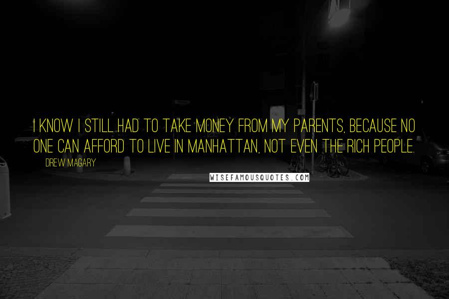 Drew Magary Quotes: I know I still had to take money from my parents, because no one can afford to live in Manhattan, not even the rich people.