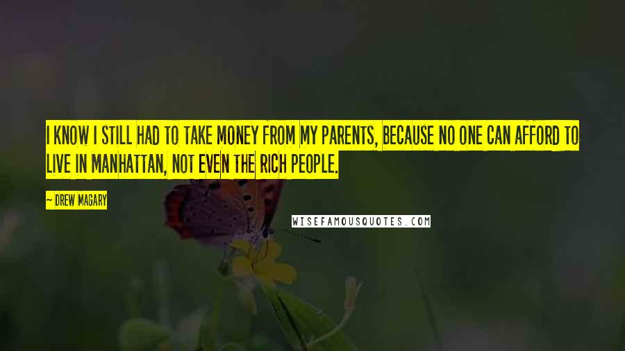 Drew Magary Quotes: I know I still had to take money from my parents, because no one can afford to live in Manhattan, not even the rich people.