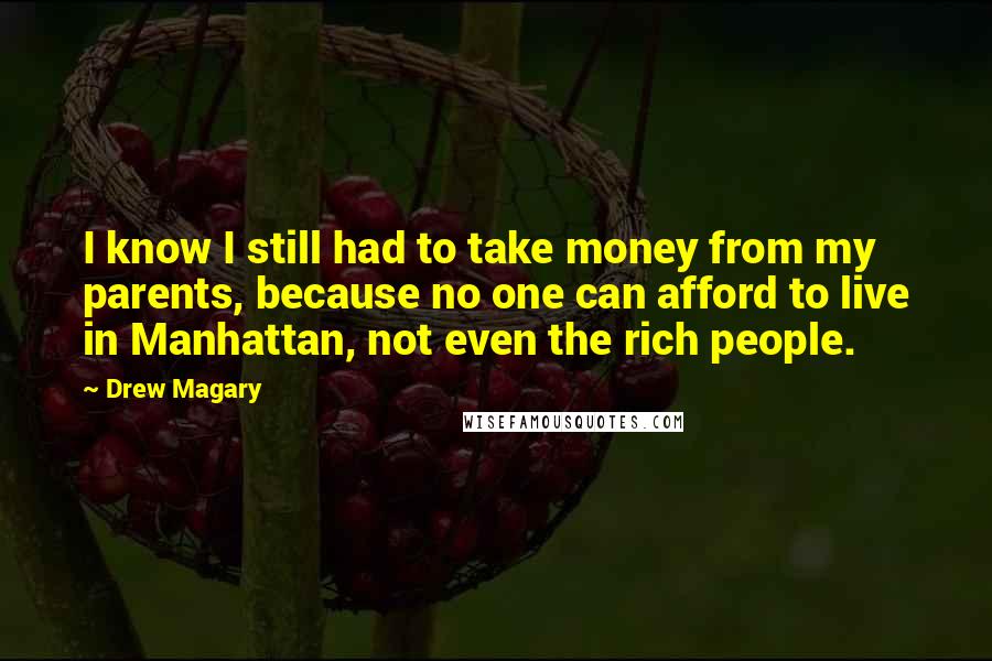 Drew Magary Quotes: I know I still had to take money from my parents, because no one can afford to live in Manhattan, not even the rich people.