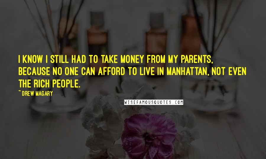 Drew Magary Quotes: I know I still had to take money from my parents, because no one can afford to live in Manhattan, not even the rich people.