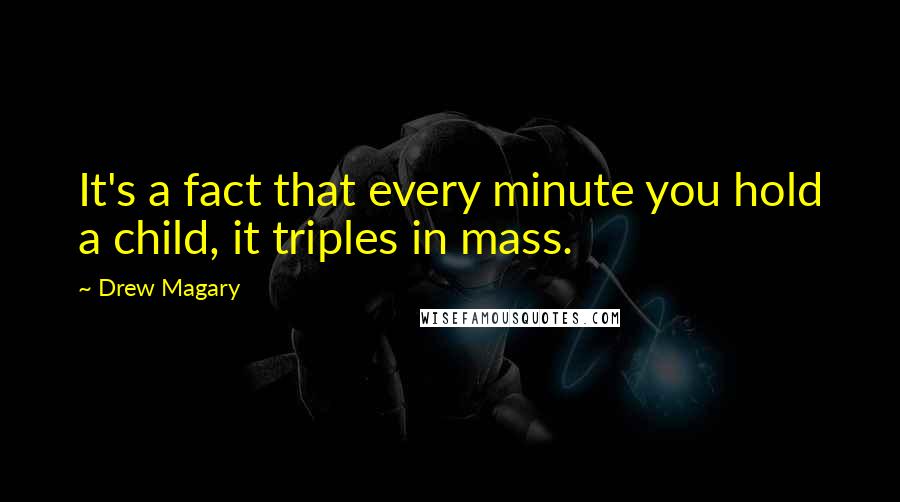 Drew Magary Quotes: It's a fact that every minute you hold a child, it triples in mass.