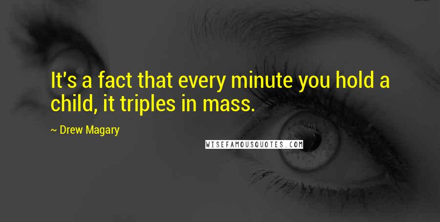 Drew Magary Quotes: It's a fact that every minute you hold a child, it triples in mass.