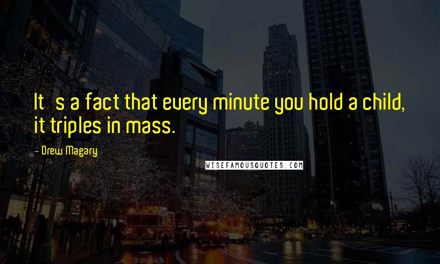 Drew Magary Quotes: It's a fact that every minute you hold a child, it triples in mass.