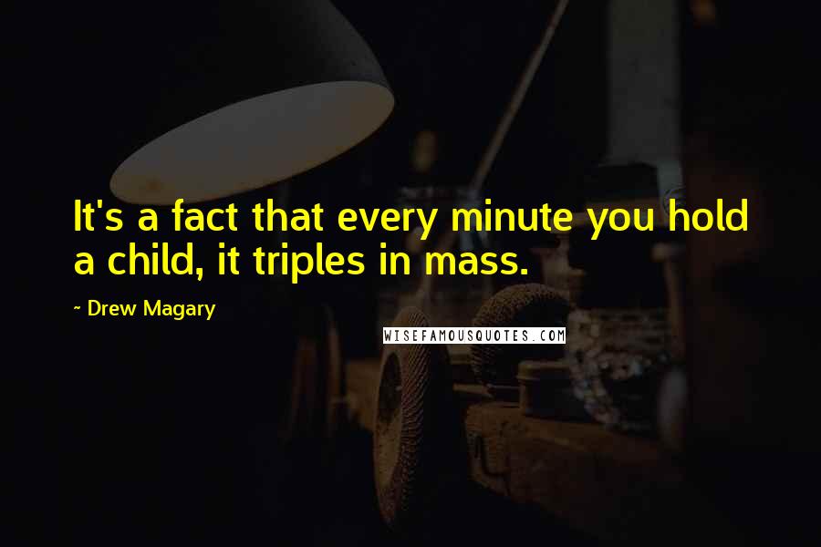 Drew Magary Quotes: It's a fact that every minute you hold a child, it triples in mass.