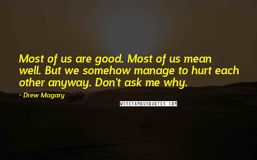 Drew Magary Quotes: Most of us are good. Most of us mean well. But we somehow manage to hurt each other anyway. Don't ask me why.