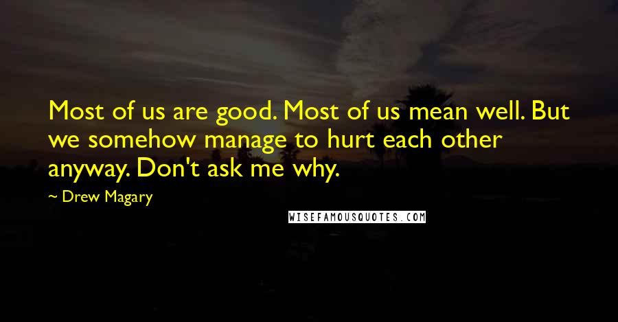 Drew Magary Quotes: Most of us are good. Most of us mean well. But we somehow manage to hurt each other anyway. Don't ask me why.