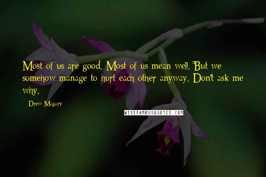 Drew Magary Quotes: Most of us are good. Most of us mean well. But we somehow manage to hurt each other anyway. Don't ask me why.