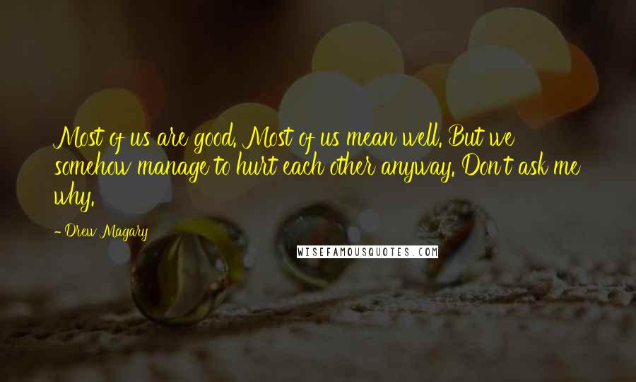 Drew Magary Quotes: Most of us are good. Most of us mean well. But we somehow manage to hurt each other anyway. Don't ask me why.