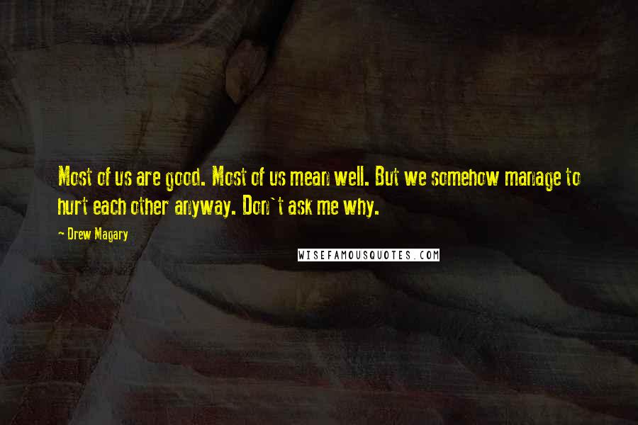 Drew Magary Quotes: Most of us are good. Most of us mean well. But we somehow manage to hurt each other anyway. Don't ask me why.