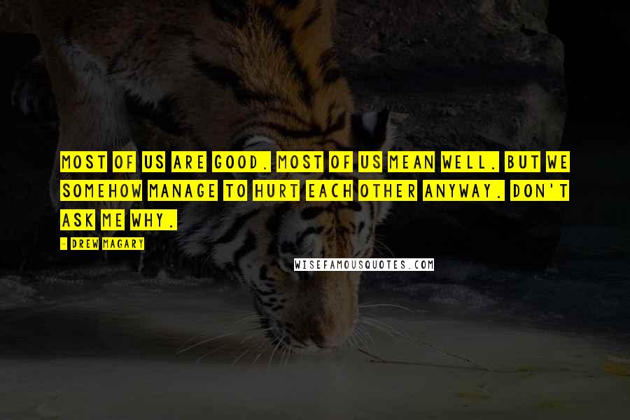 Drew Magary Quotes: Most of us are good. Most of us mean well. But we somehow manage to hurt each other anyway. Don't ask me why.