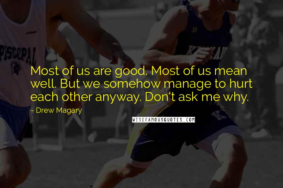 Drew Magary Quotes: Most of us are good. Most of us mean well. But we somehow manage to hurt each other anyway. Don't ask me why.