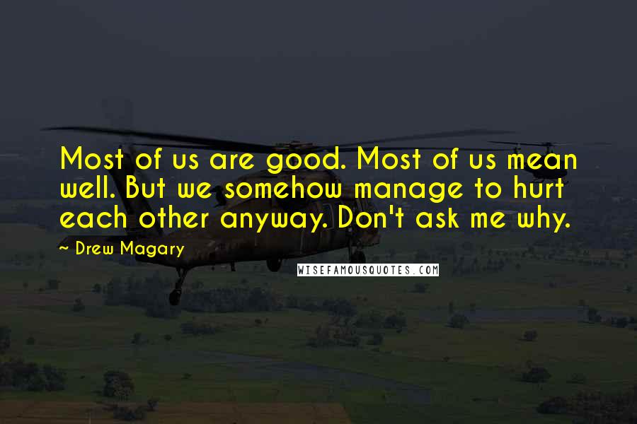 Drew Magary Quotes: Most of us are good. Most of us mean well. But we somehow manage to hurt each other anyway. Don't ask me why.