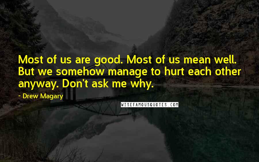 Drew Magary Quotes: Most of us are good. Most of us mean well. But we somehow manage to hurt each other anyway. Don't ask me why.