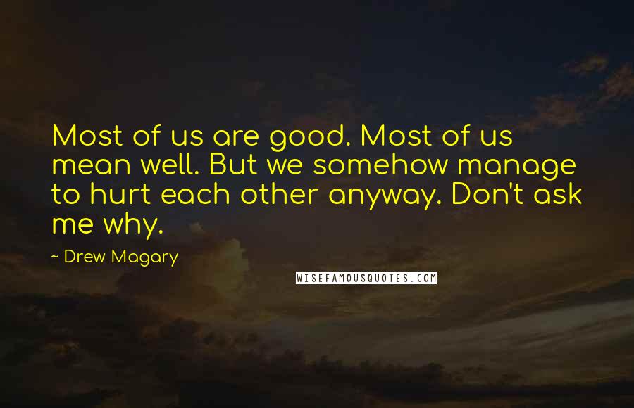 Drew Magary Quotes: Most of us are good. Most of us mean well. But we somehow manage to hurt each other anyway. Don't ask me why.