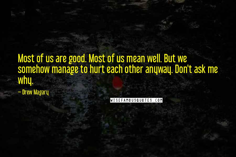 Drew Magary Quotes: Most of us are good. Most of us mean well. But we somehow manage to hurt each other anyway. Don't ask me why.