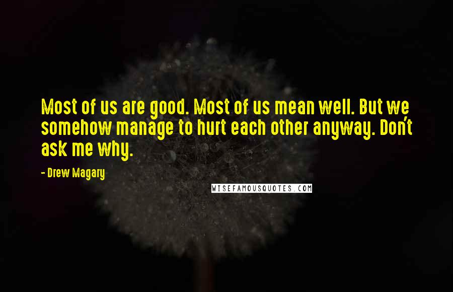 Drew Magary Quotes: Most of us are good. Most of us mean well. But we somehow manage to hurt each other anyway. Don't ask me why.