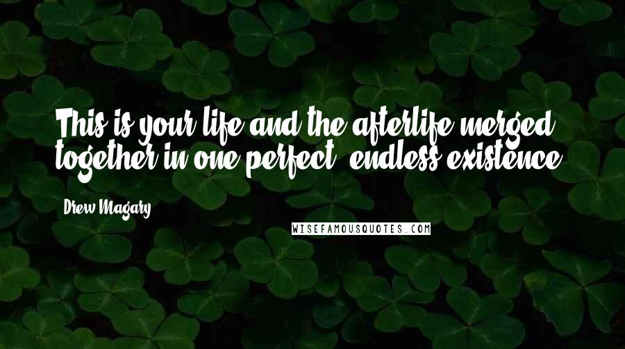 Drew Magary Quotes: This is your life and the afterlife merged together in one perfect, endless existence.